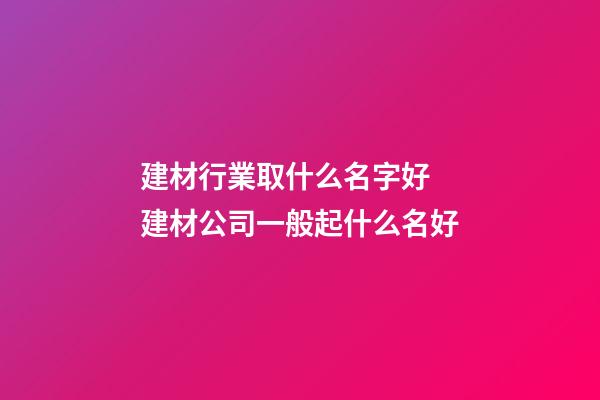 建材行業取什么名字好 建材公司一般起什么名好-第1張-公司起名-玄機派